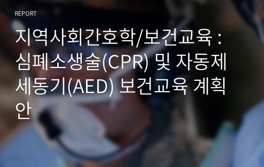 지역사회간호학/보건교육 : 심폐소생술(CPR) 및 자동제세동기(AED) 보건교육 계획안