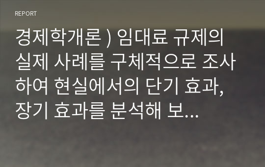 경제학개론 ) 임대료 규제의 실제 사례를 구체적으로 조사하여 현실에서의 단기 효과, 장기 효과를 분석해 보시오.