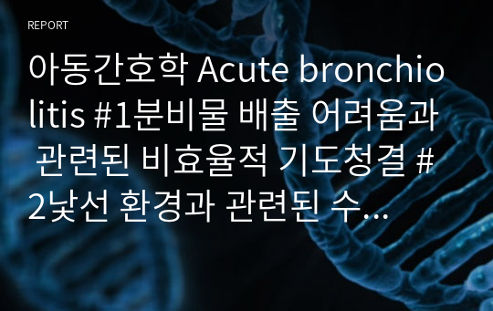 아동간호학 Acute bronchiolitis #1분비물 배출 어려움과 관련된 비효율적 기도청결 #2낯선 환경과 관련된 수면장애