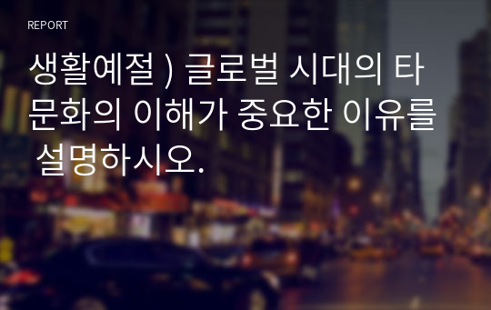 생활예절 ) 글로벌 시대의 타 문화의 이해가 중요한 이유를 설명하시오.