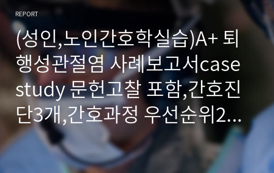 (성인,노인간호학실습)A+ 퇴행성관절염 사례보고서case study 문헌고찰 포함,간호진단3개,간호과정 우선순위2개로 꼼꼼하게 작성함