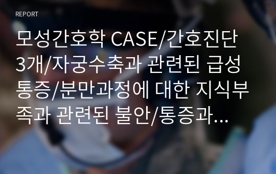 모성간호학 CASE/간호진단 3개/자궁수축과 관련된 급성통증/분만과정에 대한 지식부족과 관련된 불안/통증과 저혈압과 관련된 낙상위험성