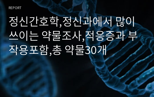 정신간호학,정신과에서 많이 쓰이는 약물조사,적응증과 부작용포함,총 약물30개