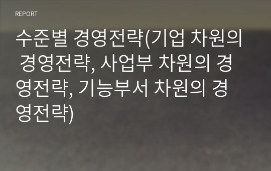 수준별 경영전략(기업 차원의 경영전략, 사업부 차원의 경영전략, 기능부서 차원의 경영전략)