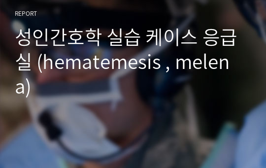 성인간호학 실습 케이스 응급실 (hematemesis , melena)