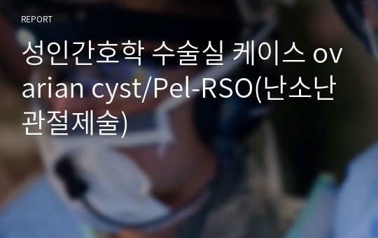 성인간호학 수술실 케이스 ovarian cyst/Pel-RSO(난소난관절제술)