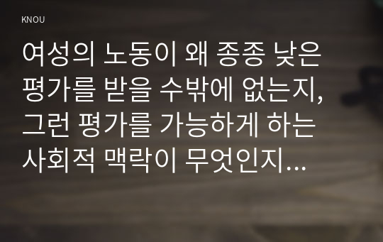 여성의 노동이 왜 종종 낮은 평가를 받을 수밖에 없는지, 그런 평가를 가능하게 하는 사회적 맥락이 무엇인지에 대해 구체적인 사례를 들어서 서술하시오.