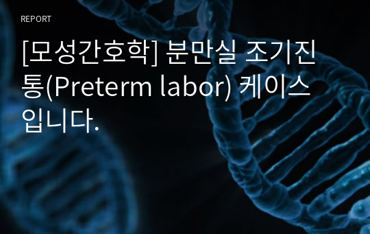 [모성간호학] 분만실 조기진통(Preterm labor) 케이스 입니다.