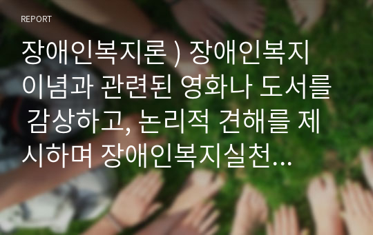 장애인복지론 ) 장애인복지 이념과 관련된 영화나 도서를 감상하고, 논리적 견해를 제시하며 장애인복지실천에 관련하여 감상문을 작성하시오