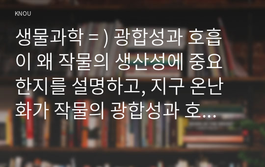 생물과학 = ) 광합성과 호흡이 왜 작물의 생산성에 중요한지를 설명하고, 지구 온난화가 작물의 광합성과 호흡에 미치는 영향과 이에 대한 작물의 생산성과의 관계를 설명하시오