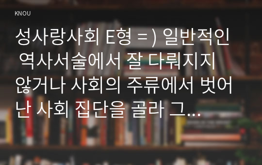 성사랑사회 E형 = ) 일반적인 역사서술에서 잘 다뤄지지 않거나 사회의 주류에서 벗어난 사회 집단을 골라 그들의 삶 중에서 성차별과 다른 사회적 격차가 어떻게 서로 관련되어 있는지