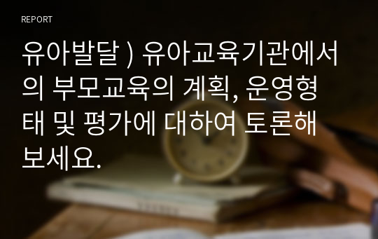 유아발달 ) 유아교육기관에서의 부모교육의 계획, 운영형태 및 평가에 대하여 토론해 보세요.