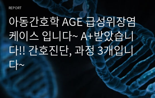 아동간호학 AGE 급성위장염 케이스 입니다~ A+받았습니다!! 간호진단, 과정 3개입니다~