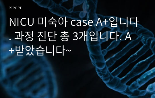 NICU 미숙아 case A+입니다. 과정 진단 총 3개입니다. A+받았습니다~