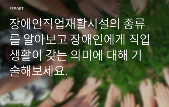 장애인직업재활시설의 종류를 알아보고 장애인에게 직업생활이 갖는 의미에 대해 기술해보세요.