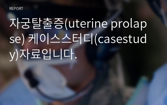 자궁탈출증(uterine prolapse) 케이스스터디(casestudy)자료입니다.