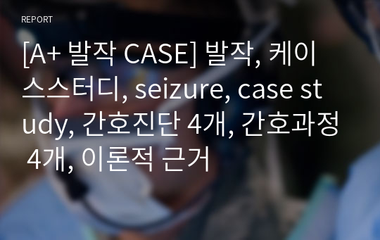 [A+ 발작 CASE] 발작, 케이스스터디, seizure, case study, 간호진단 4개, 간호과정 4개, 이론적 근거