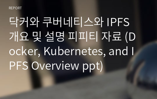 닥커와 쿠버네티스와 IPFS 개요 및 설명 피피티 자료 (Docker, Kubernetes, and IPFS Overview ppt)