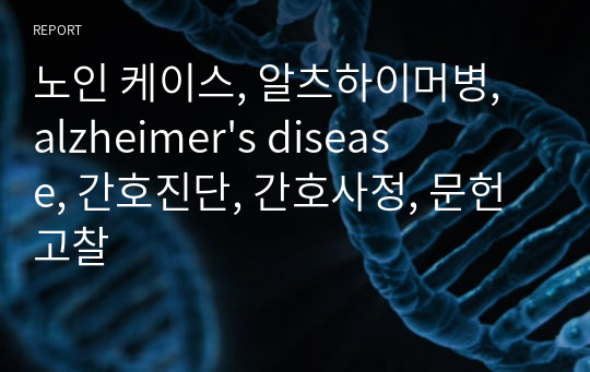 노인 케이스, 알츠하이머병, alzheimer&#039;s disease, 간호진단, 간호사정, 문헌고찰