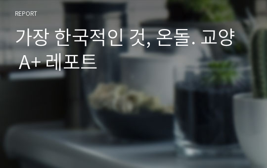 가장 한국적인 것, 온돌. 교양 A+ 레포트