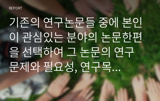 기존의 연구논문들 중에 본인이 관심있는 분야의 논문한편을 선택하여 그 논문의 연구문제와 필요성, 연구목적, 주요이론, 연구방법, 표본추출방법 및 척도, 결론, 논문의 한계점에 관해 분석하시오.