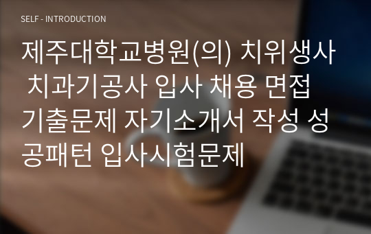 제주대학교병원(의) 치위생사 치과기공사 입사 채용 면접기출문제 자기소개서 작성 성공패턴 입사시험문제