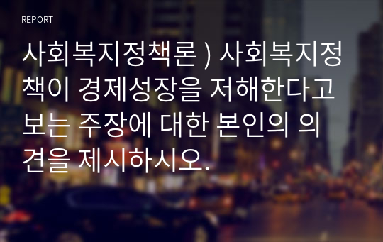 사회복지정책론 ) 사회복지정책이 경제성장을 저해한다고 보는 주장에 대한 본인의 의견을 제시하시오.