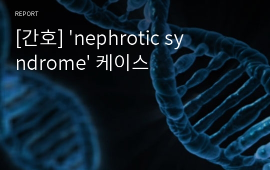 [간호] &#039;nephrotic syndrome&#039; 케이스