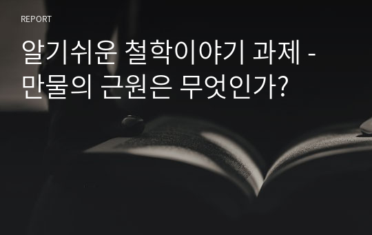 알기쉬운 철학이야기 과제 - 만물의 근원은 무엇인가?