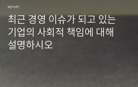 최근 경영 이슈가 되고 있는 기업의 사회적 책임에 대해 설명하시오