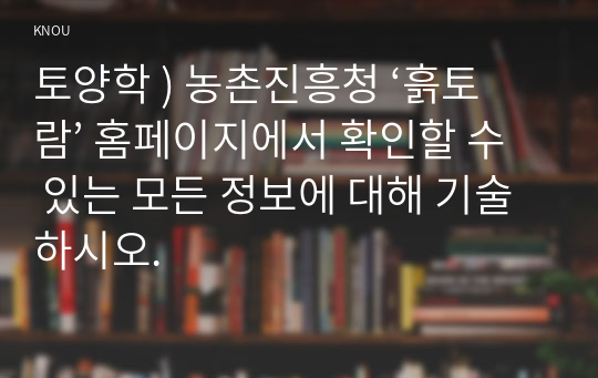 토양학 ) 농촌진흥청 ‘흙토람’ 홈페이지에서 확인할 수 있는 모든 정보에 대해 기술하시오.