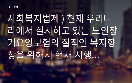 사회복지법제 ) 현재 우리나라에서 실시하고 있는 노인장기요양보험의 질적인 복지향상을 위해서 현재 시행 되고 있는 서비스의 문제점, 개선방안과 대책을 외국의 사례를 찾아 비교 서술하시오.