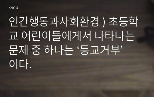 인간행동과사회환경 ) 초등학교 어린이들에게서 나타나는 문제 중 하나는 ‘등교거부’이다.