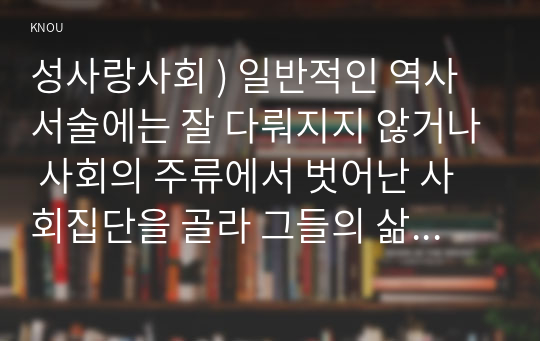 성사랑사회 ) 일반적인 역사서술에는 잘 다뤄지지 않거나 사회의 주류에서 벗어난 사회집단을 골라 그들의 삶 속에서 성차별과 다른 사회적 격차가 어떻게 서로 관련되어 있는지 구체적인 사례를 들어 서술하시오