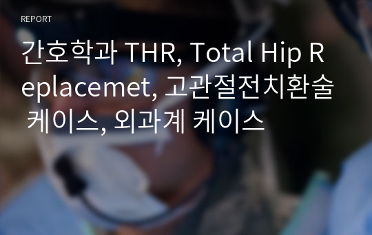 간호학과 THR, Total Hip Replacemet, 고관절전치환술 케이스, 외과계 케이스