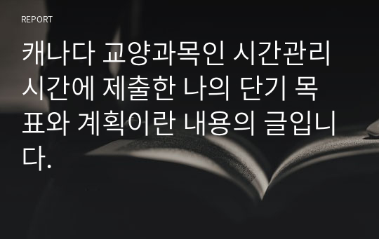 캐나다 교양과목인 시간관리 시간에 제출한 나의 단기 목표와 계획이란 내용의 글입니다.