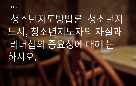 [청소년지도방법론] 청소년지도시, 청소년지도자의 자질과 리더십의 중요성에 대해 논하시오.