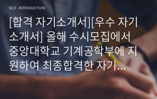 [합격 자기소개서][우수 자기소개서] 올해 수시모집에서 중앙대학교 기계공학부에 지원하여 최종합격한 자기소개서 1번 예시입니다. 최신 트렌드를 반영한 것으로 수험생들이 보시면 큰 도움이 될 것입니다.