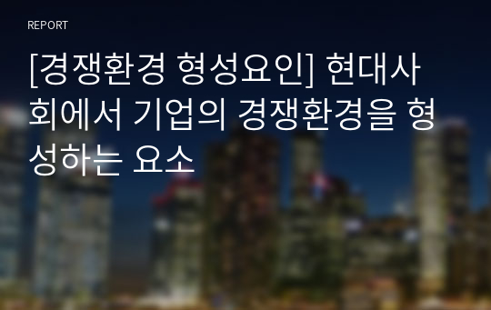 [경쟁환경 형성요인] 현대사회에서 기업의 경쟁환경을 형성하는 요소