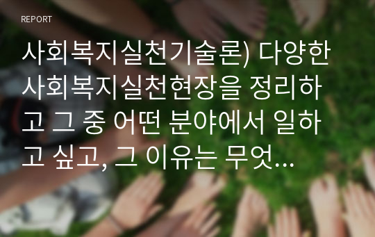 사회복지실천기술론) 다양한 사회복지실천현장을 정리하고 그 중 어떤 분야에서 일하고 싶고, 그 이유는 무엇 때문인지를 사회복지실천의 가치와 연계하여 설명하시오.