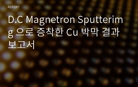 D.C Magnetron Sputterimg 으로 증착한 Cu 박막 결과 보고서
