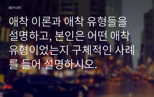 애착 이론과 애착 유형들을 설명하고, 본인은 어떤 애착유형이었는지 구체적인 사례를 들어 설명하시오.