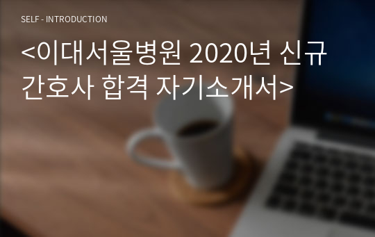 &lt;이대서울병원 2020년 신규간호사 합격 자기소개서&gt;