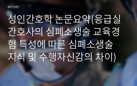 성인간호학 논문요약(응급실 간호사의 심폐소생술 교육경험 특성에 따른 심폐소생술 지식 및 수행자신감의 차이)