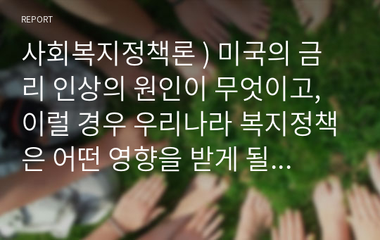 사회복지정책론 ) 미국의 금리 인상의 원인이 무엇이고, 이럴 경우 우리나라 복지정책은 어떤 영향을 받게 될 것인가 토의해보자