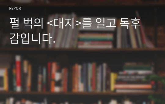 펄 벅의 &lt;대지&gt;를 일고 독후감입니다.