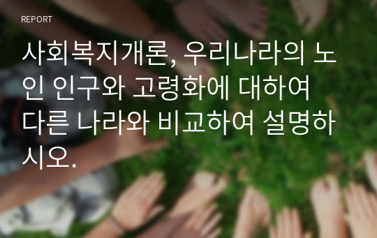 사회복지개론, 우리나라의 노인 인구와 고령화에 대하여 다른 나라와 비교하여 설명하시오.