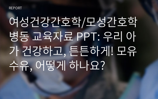 여성건강간호학/모성간호학 병동 교육자료 PPT: 우리 아가 건강하고, 튼튼하게! 모유수유, 어떻게 하나요?