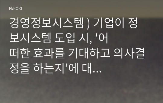 경영정보시스템 ) 기업이 정보시스템 도입 시, &#039;어떠한 효과를 기대하고 의사결정을 하는지&#039;에 대해 사례를 토대로 제시하시오.