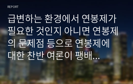 급변하는 환경에서 연봉제가 필요한 것인지 아니면 연봉제의 문제점 등으로 연봉제에 대한 찬반 여론이 팽배한데 자신의 의견을 제시하시오